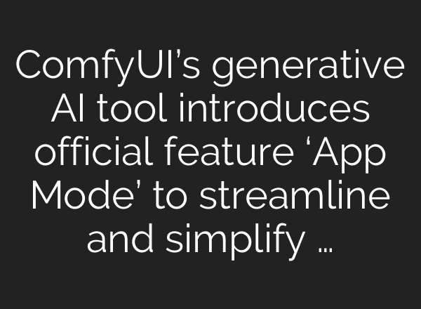 ComfyUI’s generative AI tool introduces official feature ‘App Mode’ to streamline and simplify …