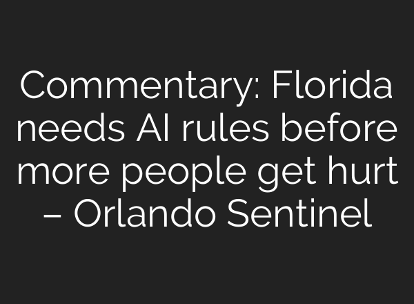 Commentary: Florida needs AI rules before more people get hurt – Orlando Sentinel