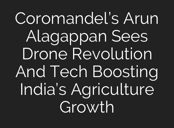 Coromandel’s Arun Alagappan Sees Drone Revolution And Tech Boosting India’s Agriculture Growth
