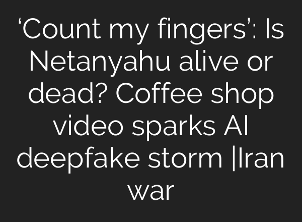 ‘Count my fingers’: Is Netanyahu alive or dead? Coffee shop video sparks AI deepfake storm |Iran war