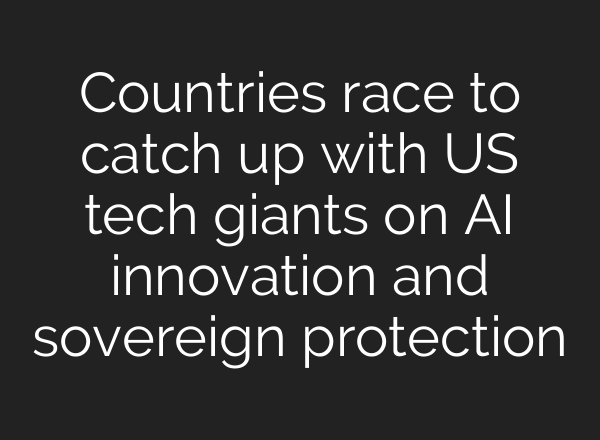 Countries race to catch up with US tech giants on AI innovation and sovereign protection