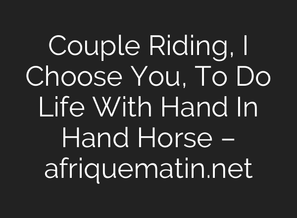 Couple Riding, I Choose You, To Do Life With Hand In Hand Horse – afriquematin.net