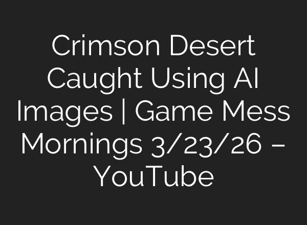 Crimson Desert Caught Using AI Images | Game Mess Mornings 3/23/26 – YouTube