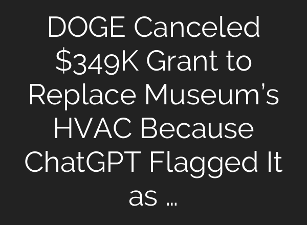 DOGE Canceled $349K Grant to Replace Museum’s HVAC Because ChatGPT Flagged It as …