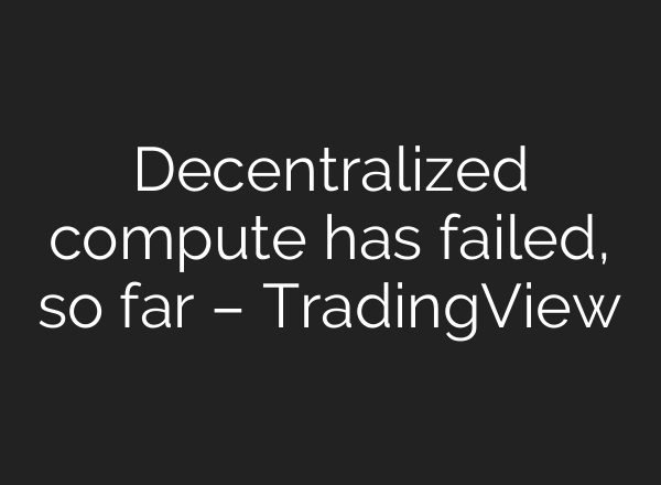 Decentralized compute has failed, so far – TradingView