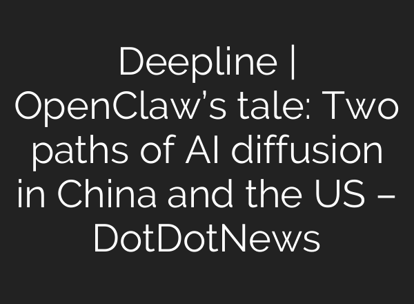 Deepline | OpenClaw’s tale: Two paths of AI diffusion in China and the US – DotDotNews