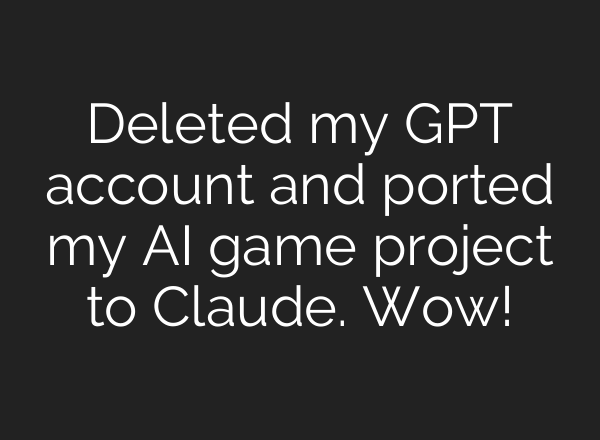 Deleted my GPT account and ported my AI game project to Claude. Wow!