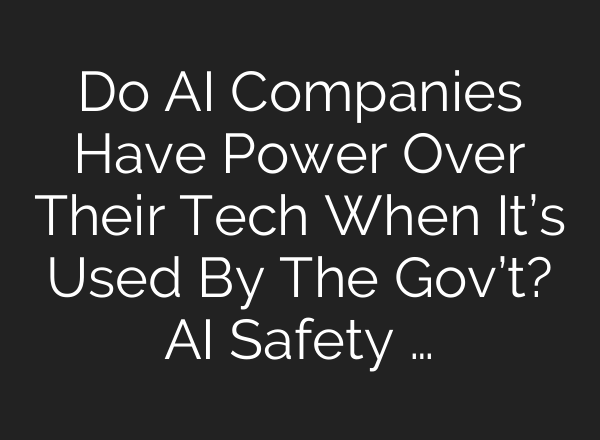 Do AI Companies Have Power Over Their Tech When It’s Used By The Gov’t? AI Safety …