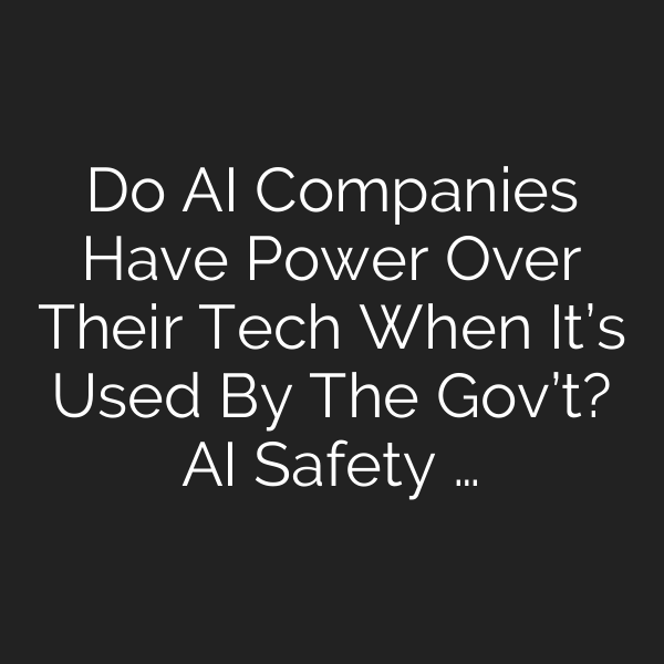 Do AI Companies Have Power Over Their Tech When It’s Used By The Gov’t? AI Safety …
