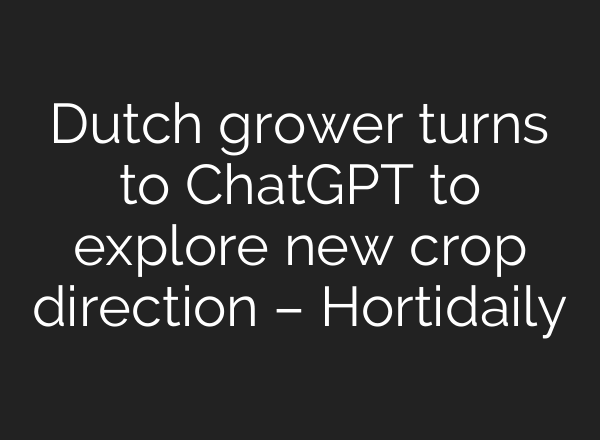 Dutch grower turns to ChatGPT to explore new crop direction – Hortidaily