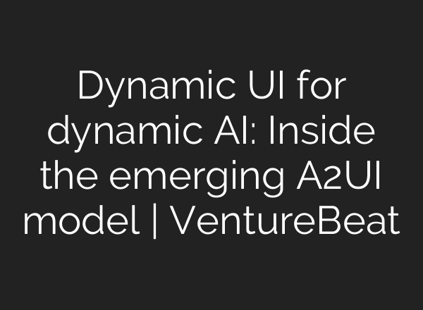 Dynamic UI for dynamic AI: Inside the emerging A2UI model | VentureBeat
