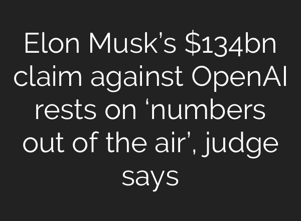 Elon Musk’s $134bn claim against OpenAI rests on ‘numbers out of the air’, judge says