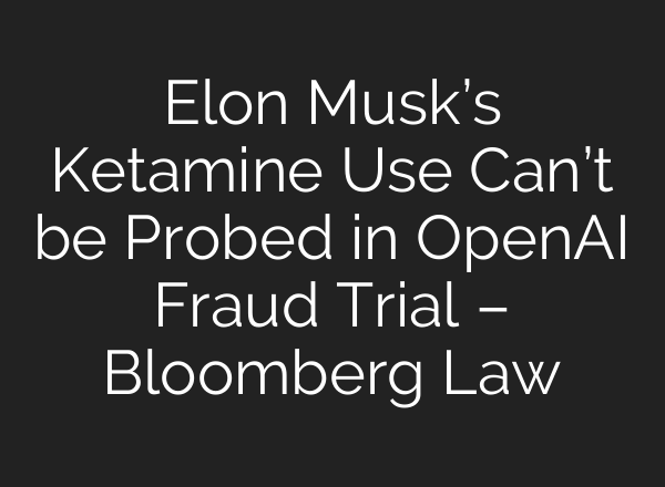 Elon Musk’s Ketamine Use Can’t be Probed in OpenAI Fraud Trial – Bloomberg Law