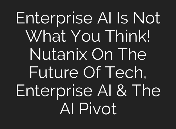 Enterprise AI Is Not What You Think! Nutanix On The Future Of Tech, Enterprise AI & The AI Pivot
