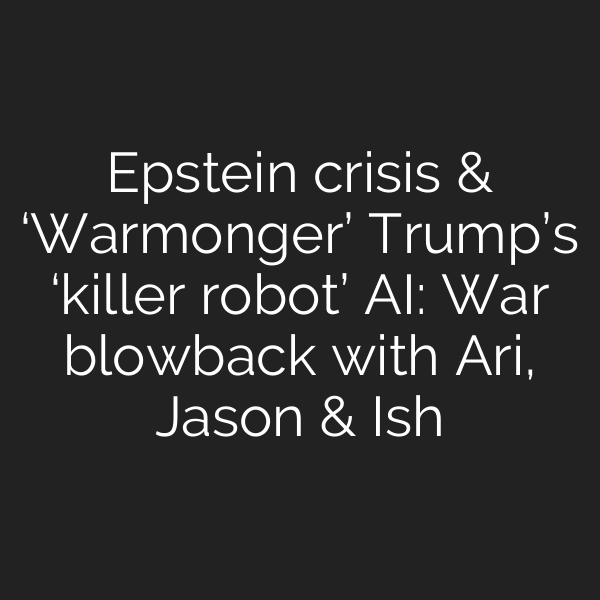 Epstein crisis & ‘Warmonger’ Trump’s ‘killer robot’ AI: War blowback with Ari, Jason & Ish