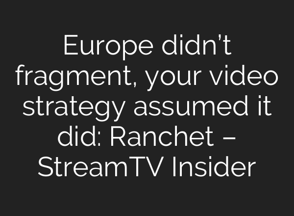 Europe didn’t fragment, your video strategy assumed it did: Ranchet – StreamTV Insider