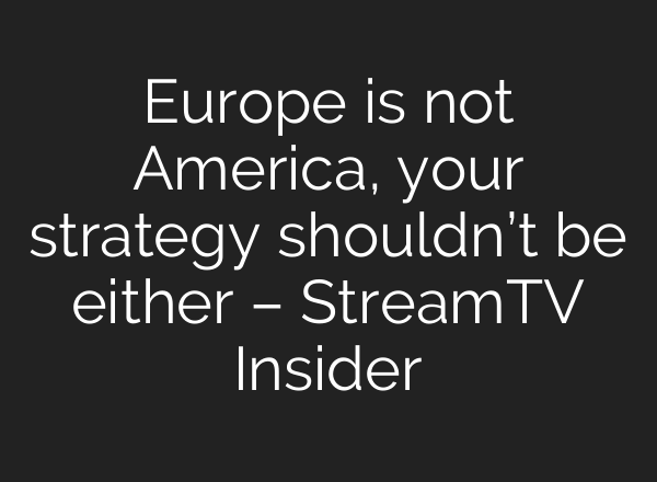 Europe is not America, your strategy shouldn’t be either – StreamTV Insider