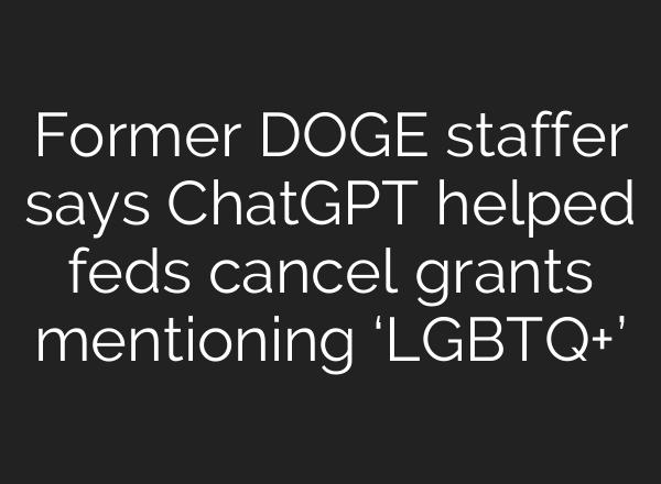 Former DOGE staffer says ChatGPT helped feds cancel grants mentioning ‘LGBTQ+’