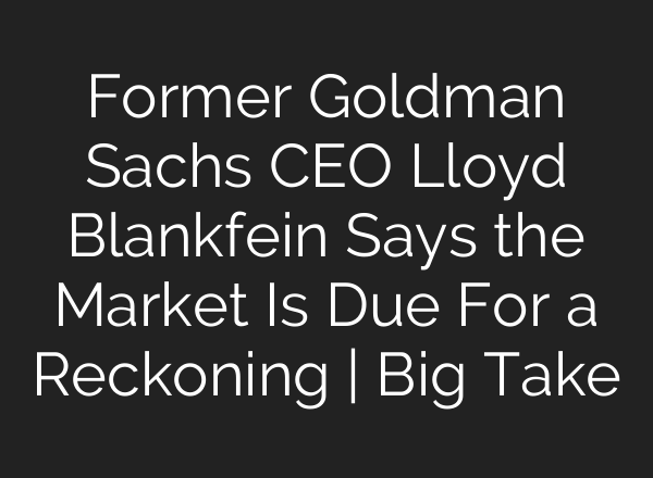 Former Goldman Sachs CEO Lloyd Blankfein Says the Market Is Due For a Reckoning | Big Take