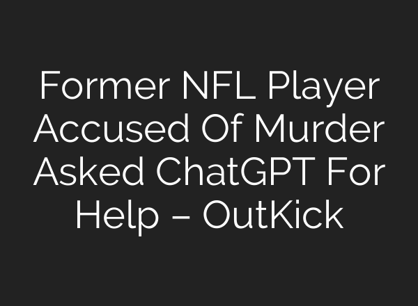 Former NFL Player Accused Of Murder Asked ChatGPT For Help – OutKick