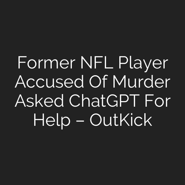 Former NFL Player Accused Of Murder Asked ChatGPT For Help – OutKick