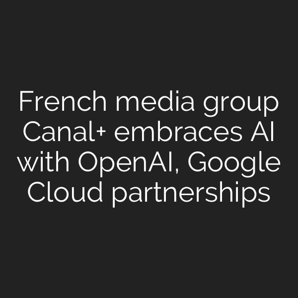 French media group Canal+ embraces AI with OpenAI, Google Cloud partnerships