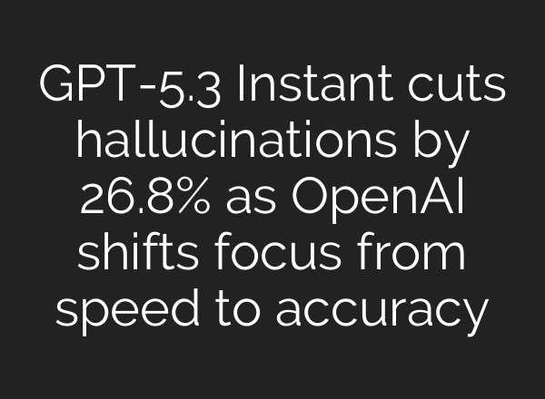 GPT-5.3 Instant cuts hallucinations by 26.8% as OpenAI shifts focus from speed to accuracy