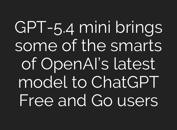 GPT-5.4 mini brings some of the smarts of OpenAI’s latest model to ChatGPT Free and Go users