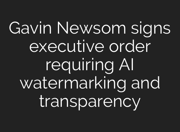 Gavin Newsom signs executive order requiring AI watermarking and transparency