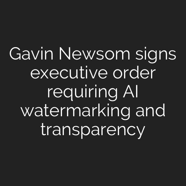 Gavin Newsom signs executive order requiring AI watermarking and transparency