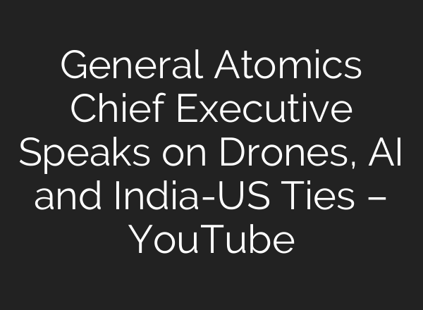 General Atomics Chief Executive Speaks on Drones, AI and India-US Ties – YouTube