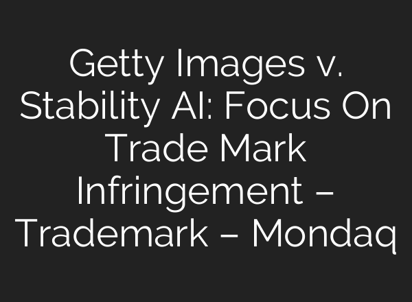 Getty Images v. Stability AI: Focus On Trade Mark Infringement – Trademark – Mondaq