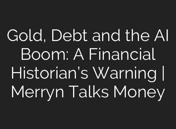 Gold, Debt and the AI Boom: A Financial Historian’s Warning | Merryn Talks Money
