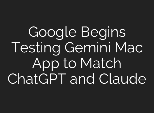 Google Begins Testing Gemini Mac App to Match ChatGPT and Claude