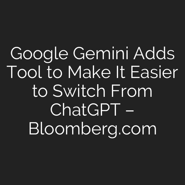 Google Gemini Adds Tool to Make It Easier to Switch From ChatGPT – Bloomberg.com