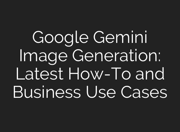 Google Gemini Image Generation: Latest How-To and Business Use Cases