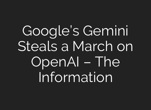 Google’s Gemini Steals a March on OpenAI – The Information