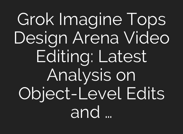 Grok Imagine Tops Design Arena Video Editing: Latest Analysis on Object-Level Edits and …