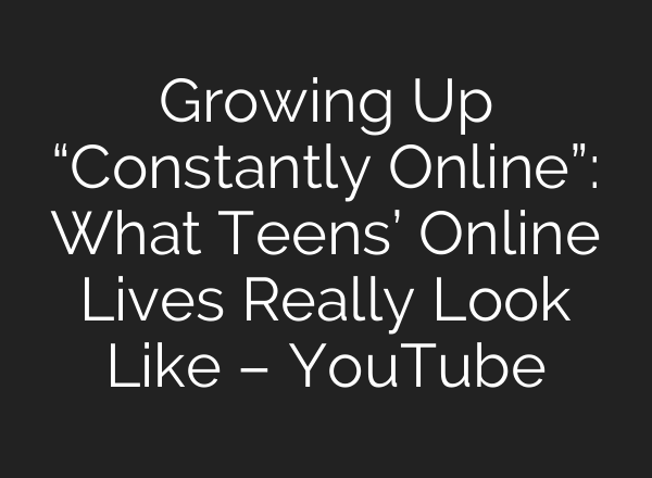Growing Up “Constantly Online”: What Teens’ Online Lives Really Look Like – YouTube
