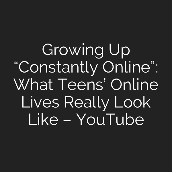 Growing Up “Constantly Online”: What Teens’ Online Lives Really Look Like – YouTube