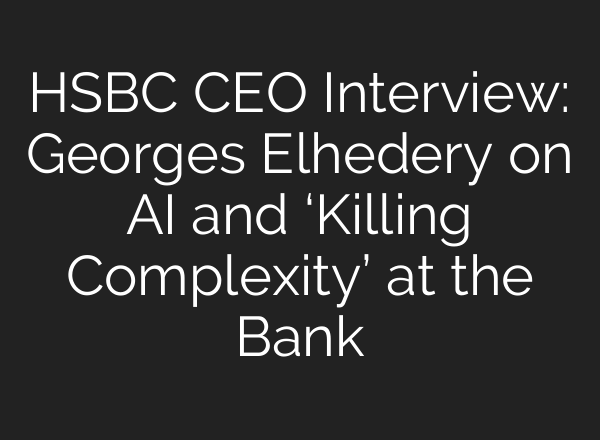 HSBC CEO Interview: Georges Elhedery on AI and ‘Killing Complexity’ at the Bank