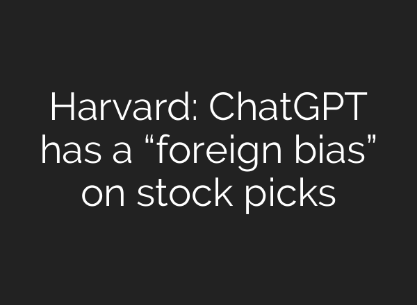 Harvard: ChatGPT has a “foreign bias” on stock picks
