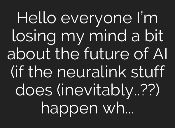 Hello everyone I’m losing my mind a bit about the future of AI (if the neuralink stuff does (inevitably..??) happen what of idk “what is a human being” “what of meaning and ethics”, anyone have any ideas?