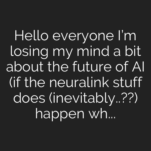 Hello everyone I’m losing my mind a bit about the future of AI (if the neuralink stuff does (inevitably..??) happen what of idk “what is a human being” “what of meaning and ethics”, anyone have any ideas?
