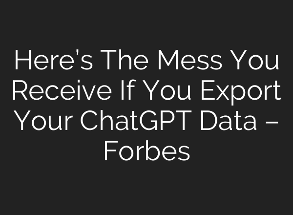 Here’s The Mess You Receive If You Export Your ChatGPT Data – Forbes