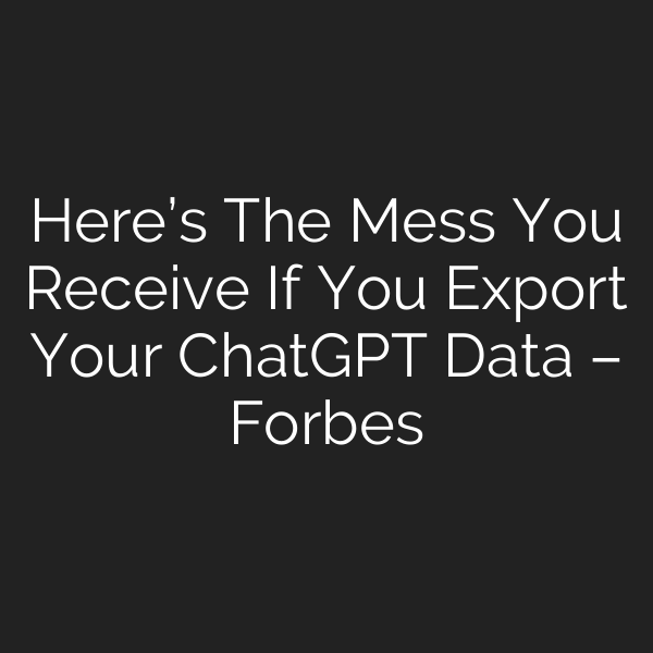 Here’s The Mess You Receive If You Export Your ChatGPT Data – Forbes