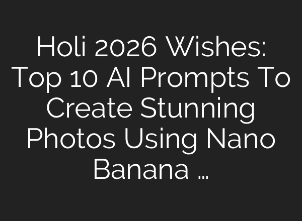 Holi 2026 Wishes: Top 10 AI Prompts To Create Stunning Photos Using Nano Banana …