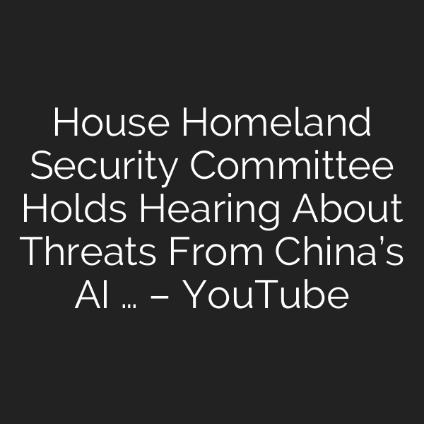 House Homeland Security Committee Holds Hearing About Threats From China’s AI … – YouTube
