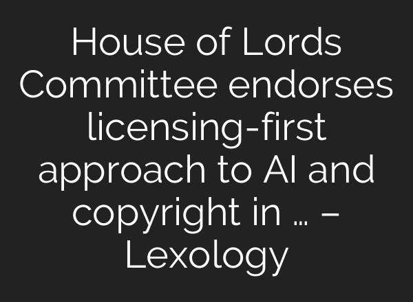 House of Lords Committee endorses licensing-first approach to AI and copyright in … – Lexology