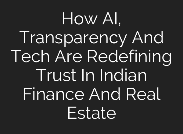 How AI, Transparency And Tech Are Redefining Trust In Indian Finance And Real Estate